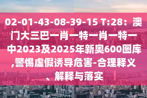 02-01-43-08-39-15 T:28：澳門大三巴一肖一特一肖一特一中2023及2025年新奧600圖庫(kù),警惕虛假誘導(dǎo)危害-合理釋義、解釋與落實(shí)