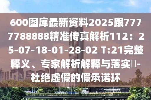 600圖庫最新資料2025跟7777788888精準傳真解析112：25-07-18-01-28-02 T:21完整釋義、專家解析解釋與落實?-杜絕虛假的假承諾環(huán)