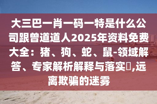 大三巴一肖一碼一特是什么公司跟曾道道人2025年資料免費(fèi)大全：豬、狗、蛇、鼠-領(lǐng)域解答、專家解析解釋與落實(shí)?,遠(yuǎn)離欺騙的迷霧