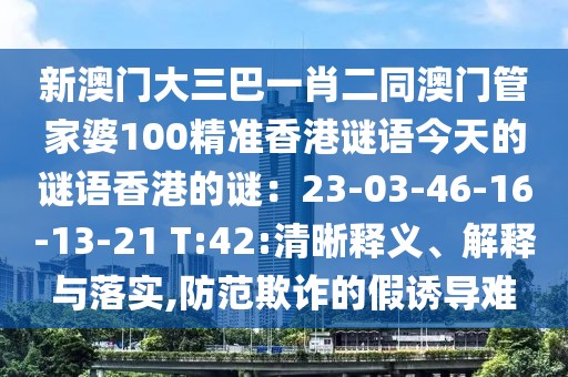 新澳門大三巴一肖二同澳門管家婆100精準(zhǔn)香港謎語今天的謎語香港的謎：23-03-46-16-13-21 T:42:清晰釋義、解釋與落實(shí),防范欺詐的假誘導(dǎo)難