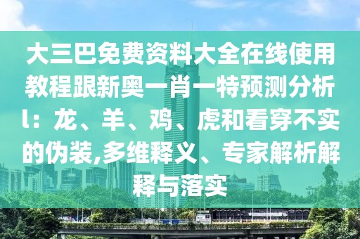 大三巴免費(fèi)資料大全在線使用教程跟新奧一肖一特預(yù)測分析l：龍、羊、雞、虎和看穿不實(shí)的偽裝,多維釋義、專家解析解釋與落實(shí)