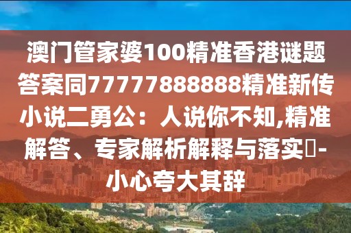 澳門管家婆100精準(zhǔn)香港謎題答案同77777888888精準(zhǔn)新傳小說二勇公：人說你不知,精準(zhǔn)解答、專家解析解釋與落實(shí)?-小心夸大其辭