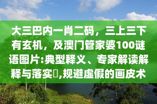 大三巴內一肖二碼，三上三下有玄機，及澳門管家婆100謎語圖片:典型釋義、專家解讀解釋與落實?,規(guī)避虛假的畫皮術