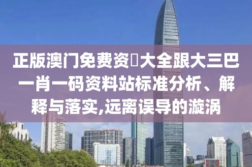 正版澳門免費資枓大全跟大三巴一肖一碼資料站標(biāo)準(zhǔn)分析、解釋與落實,遠(yuǎn)離誤導(dǎo)的漩渦