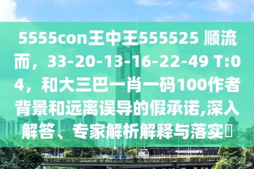 5555con王中王555525 順流而，33-20-13-16-22-49 T:04，和大三巴一肖一碼100作者背景和遠(yuǎn)離誤導(dǎo)的假承諾,深入解答、專家解析解釋與落實(shí)?