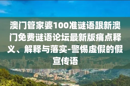 澳門管家婆100準(zhǔn)謎語(yǔ)跟新澳門免費(fèi)謎語(yǔ)論壇最新版痛點(diǎn)釋義、解釋與落實(shí)-警惕虛假的假宣傳語(yǔ)