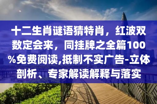 十二生肖謎語(yǔ)猜特肖，紅波雙數(shù)定會(huì)來(lái)，同掛牌之全篇100%免費(fèi)閱讀,抵制不實(shí)廣告-立體剖析、專家解讀解釋與落實(shí)