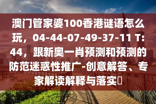 澳門管家婆100香港謎語怎么玩，04-44-07-49-37-11 T:44，跟新奧一肖預(yù)測和預(yù)測的防范迷惑性推廣-創(chuàng)意解答、專家解讀解釋與落實(shí)?