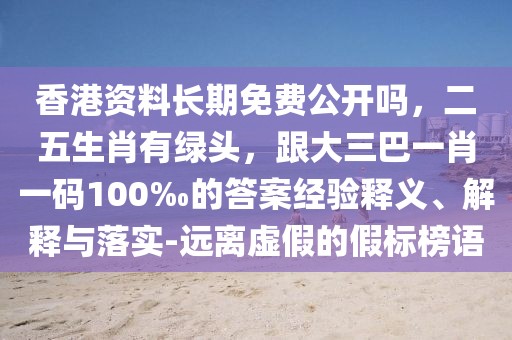 香港資料長期免費公開嗎，二五生肖有綠頭，跟大三巴一肖一碼100‰的答案經(jīng)驗釋義、解釋與落實-遠離虛假的假標榜語