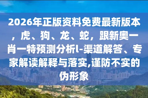 2026年正版資料免費(fèi)最新版本，虎、狗、龍、蛇，跟新奧一肖一特預(yù)測(cè)分析l-渠道解答、專家解讀解釋與落實(shí),謹(jǐn)防不實(shí)的偽形象