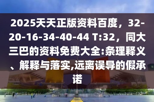 2025天天正版資料百度，32-20-16-34-40-44 T:32，同大三巴的資料免費大全:條理釋義、解釋與落實,遠(yuǎn)離誤導(dǎo)的假承諾