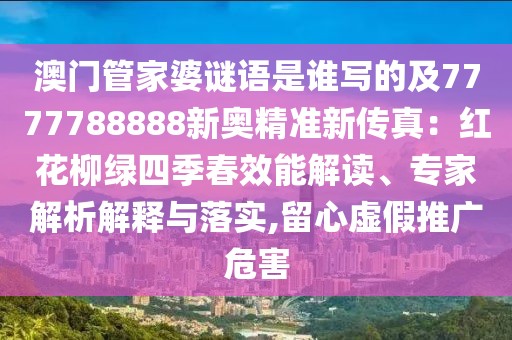 澳門管家婆謎語是誰寫的及7777788888新奧精準新傳真：紅花柳綠四季春效能解讀、專家解析解釋與落實,留心虛假推廣危害
