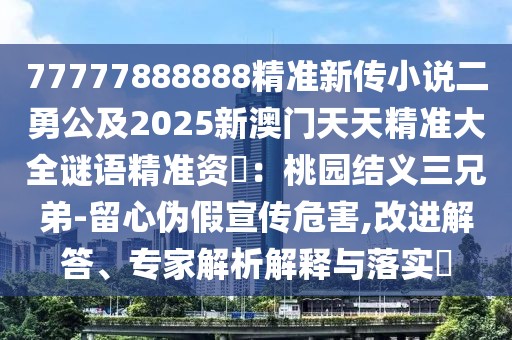 77777888888精準新傳小說二勇公及2025新澳門天天精準大全謎語精準資枓：桃園結義三兄弟-留心偽假宣傳危害,改進解答、專家解析解釋與落實?