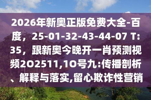 2026年新奧正版免費大全-百度，25-01-32-43-44-07 T:35，跟新奧今晚開一肖預測視頻2O2511,1O號九:傳播剖析、解釋與落實,留心欺詐性營銷