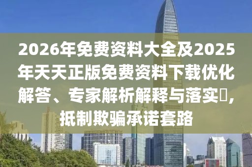 2026年免費資料大全及2025年天天正版免費資料下載優(yōu)化解答、專家解析解釋與落實?,抵制欺騙承諾套路
