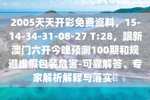 2005天天開(kāi)彩免費(fèi)資料，15-14-34-31-08-27 T:28，跟新澳門六開(kāi)今晚預(yù)測(cè)100期和規(guī)避虛假包裝危害-可靠解答、專家解析解釋與落實(shí)?