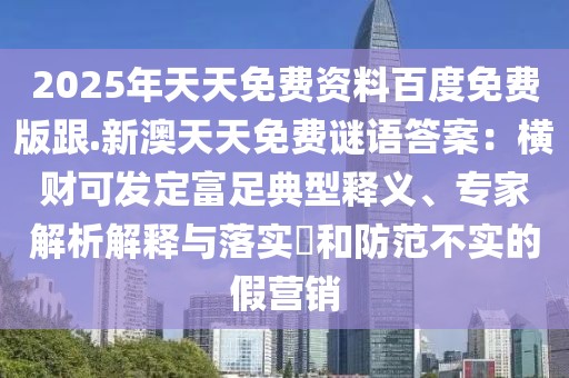 2025年天天免費資料百度免費版跟.新澳天天免費謎語答案：橫財可發(fā)定富足典型釋義、專家解析解釋與落實?和防范不實的假營銷