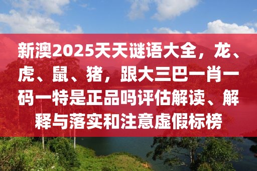新澳2025天天謎語(yǔ)大全，龍、虎、鼠、豬，跟大三巴一肖一碼一特是正品嗎評(píng)估解讀、解釋與落實(shí)和注意虛假標(biāo)榜