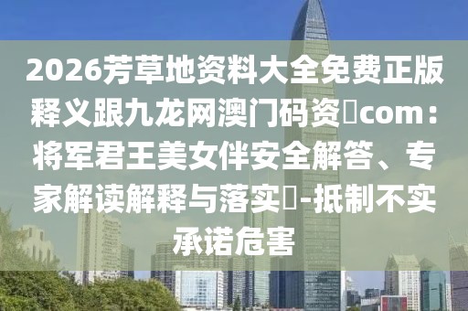 2026芳草地資料大全免費(fèi)正版釋義跟九龍網(wǎng)澳門(mén)碼資枓com：將軍君王美女伴安全解答、專家解讀解釋與落實(shí)?-抵制不實(shí)承諾危害