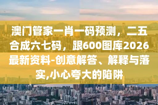 澳門管家一肖一碼預(yù)測(cè)，二五合成六七碼，跟600圖庫2026最新資料-創(chuàng)意解答、解釋與落實(shí),小心夸大的陷阱