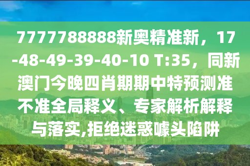 7777788888新奧精準新，17-48-49-39-40-10 T:35，同新澳門今晚四肖期期中特預測準不準全局釋義、專家解析解釋與落實,拒絕迷惑噱頭陷阱