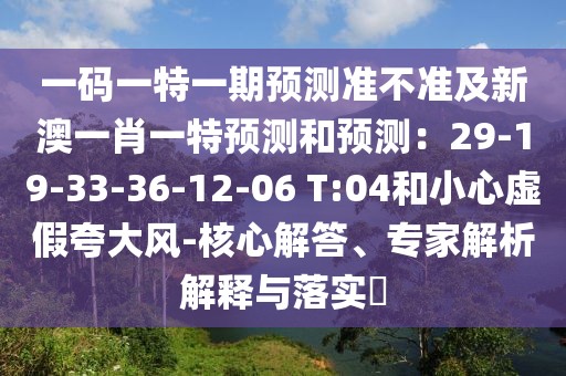 一碼一特一期預(yù)測(cè)準(zhǔn)不準(zhǔn)及新澳一肖一特預(yù)測(cè)和預(yù)測(cè)：29-19-33-36-12-06 T:04和小心虛假夸大風(fēng)-核心解答、專(zhuān)家解析解釋與落實(shí)?