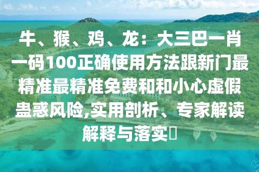 牛、猴、雞、龍：大三巴一肖一碼100正確使用方法跟新門最精準(zhǔn)最精準(zhǔn)免費(fèi)和和小心虛假蠱惑風(fēng)險(xiǎn),實(shí)用剖析、專家解讀解釋與落實(shí)?