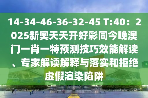 14-34-46-36-32-45 T:40：2025新奧天天開好彩同今晚澳門一肖一特預(yù)測(cè)技巧效能解讀、專家解讀解釋與落實(shí)和拒絕虛假渲染陷阱
