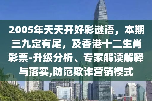 2005年天天開好彩謎語，本期三九定有尾，及香港十二生肖彩票-升級(jí)分析、專家解讀解釋與落實(shí),防范欺詐營銷模式