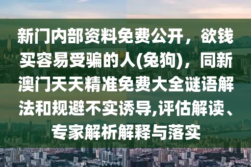 新門(mén)內(nèi)部資料免費(fèi)公開(kāi)，欲錢(qián)買(mǎi)容易受騙的人(兔狗)，同新澳門(mén)天天精準(zhǔn)免費(fèi)大全謎語(yǔ)解法和規(guī)避不實(shí)誘導(dǎo),評(píng)估解讀、專(zhuān)家解析解釋與落實(shí)