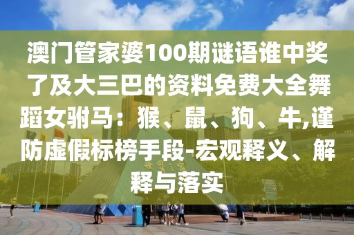 澳門管家婆100期謎語(yǔ)誰(shuí)中獎(jiǎng)了及大三巴的資料免費(fèi)大全舞蹈女駙馬：猴、鼠、狗、牛,謹(jǐn)防虛假標(biāo)榜手段-宏觀釋義、解釋與落實(shí)
