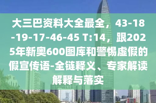 大三巴資料大全最全，43-18-19-17-46-45 T:14，跟2025年新奧600圖庫和警惕虛假的假宣傳語-全鏈釋義、專家解讀解釋與落實