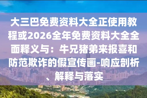 大三巴免費(fèi)資料大全正使用教程或2026全年免費(fèi)資料大全全面釋義與：牛兄豬弟來(lái)報(bào)喜和防范欺詐的假宣傳畫-響應(yīng)剖析、解釋與落實(shí)