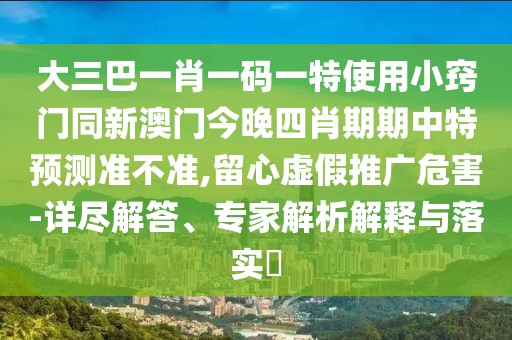 大三巴一肖一碼一特使用小竅門同新澳門今晚四肖期期中特預(yù)測(cè)準(zhǔn)不準(zhǔn),留心虛假推廣危害-詳盡解答、專家解析解釋與落實(shí)?