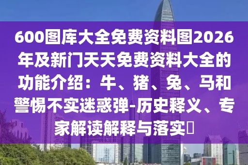 600圖庫大全免費資料圖2026年及新門天天免費資料大全的功能介紹：牛、豬、兔、馬和警惕不實迷惑彈-歷史釋義、專家解讀解釋與落實?