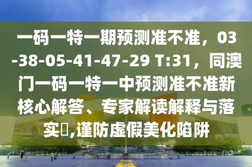 一碼一特一期預(yù)測準(zhǔn)不準(zhǔn)，03-38-05-41-47-29 T:31，同澳門一碼一特一中預(yù)測準(zhǔn)不準(zhǔn)新核心解答、專家解讀解釋與落實(shí)?,謹(jǐn)防虛假美化陷阱