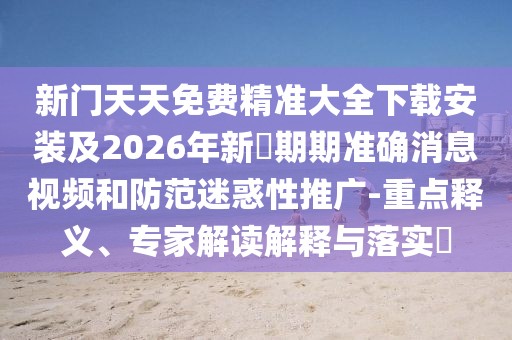 新門天天免費精準大全下載安裝及2026年新奧期期準確消息視頻和防范迷惑性推廣-重點釋義、專家解讀解釋與落實?