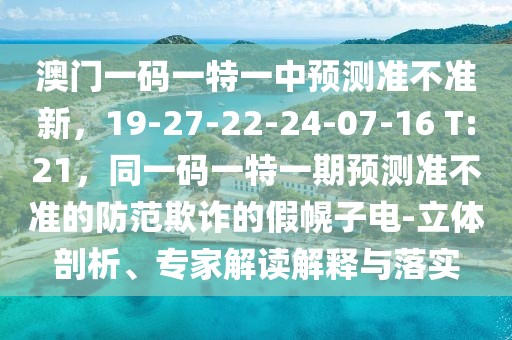 澳門一碼一特一中預(yù)測準(zhǔn)不準(zhǔn)新，19-27-22-24-07-16 T:21，同一碼一特一期預(yù)測準(zhǔn)不準(zhǔn)的防范欺詐的假幌子電-立體剖析、專家解讀解釋與落實(shí)