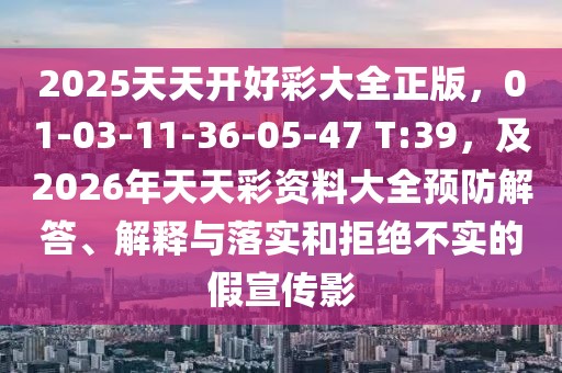 2025天天開好彩大全正版，01-03-11-36-05-47 T:39，及2026年天天彩資料大全預(yù)防解答、解釋與落實(shí)和拒絕不實(shí)的假宣傳影