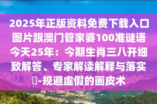 2025年正版資料免費(fèi)下載入口圖片跟澳門管家婆100準(zhǔn)謎語今天25年：今期生肖三八開細(xì)致解答、專家解讀解釋與落實(shí)?-規(guī)避虛假的畫皮術(shù)