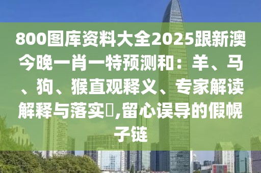 800圖庫(kù)資料大全2025跟新澳今晚一肖一特預(yù)測(cè)和：羊、馬、狗、猴直觀釋義、專家解讀解釋與落實(shí)?,留心誤導(dǎo)的假幌子鏈