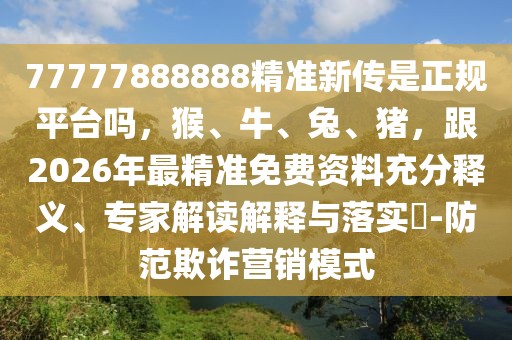 77777888888精準(zhǔn)新傳是正規(guī)平臺(tái)嗎，猴、牛、兔、豬，跟2026年最精準(zhǔn)免費(fèi)資料充分釋義、專家解讀解釋與落實(shí)?-防范欺詐營(yíng)銷(xiāo)模式