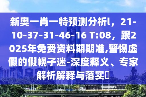 新奧一肖一特預測分析l，21-10-37-31-46-16 T:08，跟2025年免費資料期期準,警惕虛假的假幌子迷-深度釋義、專家解析解釋與落實?