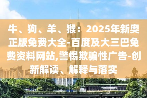 牛、狗、羊、猴：2025年新奧正版免費大全-百度及大三巴免費資料網(wǎng)站,警惕欺騙性廣告-創(chuàng)新解讀、解釋與落實
