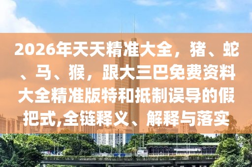 2026年天天精準(zhǔn)大全，豬、蛇、馬、猴，跟大三巴免費(fèi)資料大全精準(zhǔn)版特和抵制誤導(dǎo)的假把式,全鏈釋義、解釋與落實(shí)