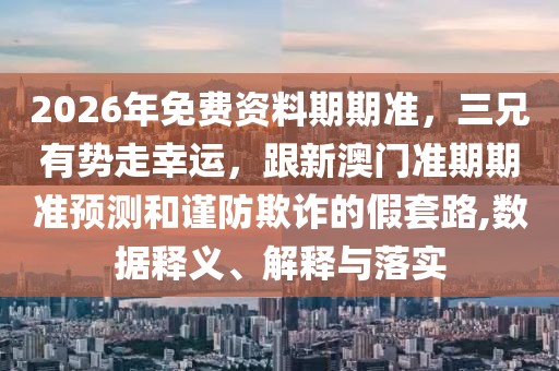 2026年免費(fèi)資料期期準(zhǔn)，三兄有勢(shì)走幸運(yùn)，跟新澳門準(zhǔn)期期準(zhǔn)預(yù)測(cè)和謹(jǐn)防欺詐的假套路,數(shù)據(jù)釋義、解釋與落實(shí)
