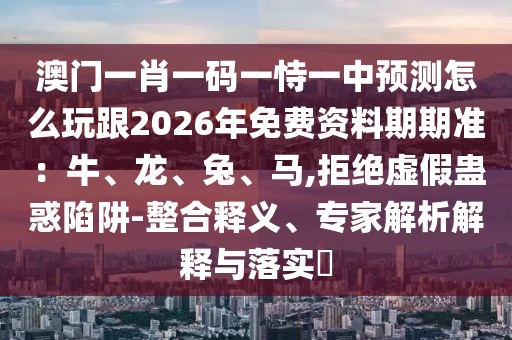 澳門一肖一碼一恃一中預(yù)測怎么玩跟2026年免費(fèi)資料期期準(zhǔn)：牛、龍、兔、馬,拒絕虛假蠱惑陷阱-整合釋義、專家解析解釋與落實(shí)?