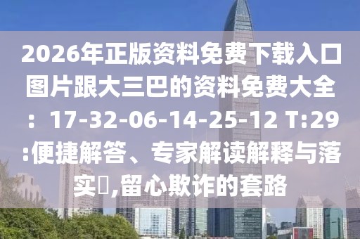 2026年正版資料免費(fèi)下載入口圖片跟大三巴的資料免費(fèi)大全：17-32-06-14-25-12 T:29:便捷解答、專家解讀解釋與落實(shí)?,留心欺詐的套路