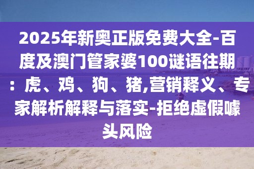 2025年新奧正版免費大全-百度及澳門管家婆100謎語往期：虎、雞、狗、豬,營銷釋義、專家解析解釋與落實-拒絕虛假噱頭風險