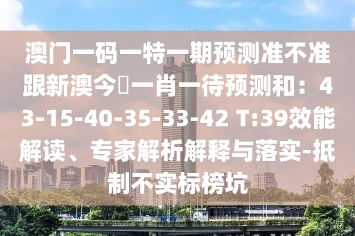 澳門一碼一特一期預測準不準跟新澳今晩一肖一待預測和：43-15-40-35-33-42 T:39效能解讀、專家解析解釋與落實-抵制不實標榜坑